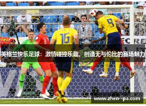 英格兰快乐足球：激情碰撞乐趣，创造无与伦比的赛场魅力