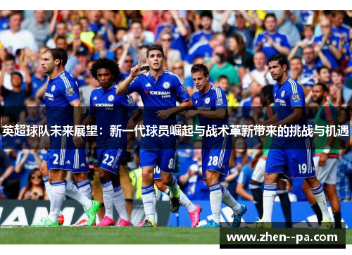 英超球队未来展望：新一代球员崛起与战术革新带来的挑战与机遇