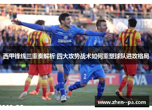 西甲锋线三重奏解析 四大攻势战术如何重塑球队进攻格局