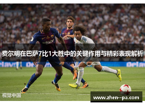 费尔明在巴萨7比1大胜中的关键作用与精彩表现解析