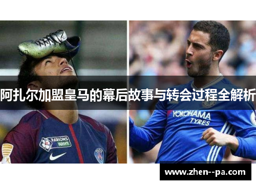 阿扎尔加盟皇马的幕后故事与转会过程全解析