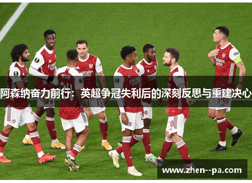 阿森纳奋力前行：英超争冠失利后的深刻反思与重建决心