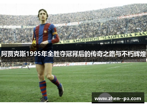 阿贾克斯1995年全胜夺冠背后的传奇之路与不朽辉煌