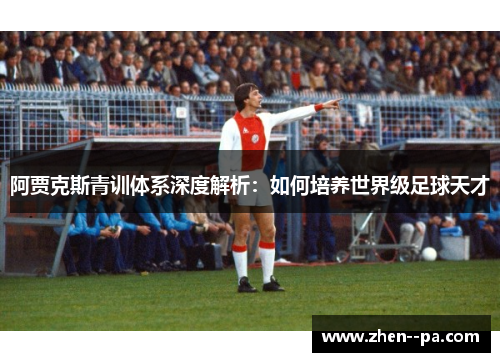 阿贾克斯青训体系深度解析：如何培养世界级足球天才