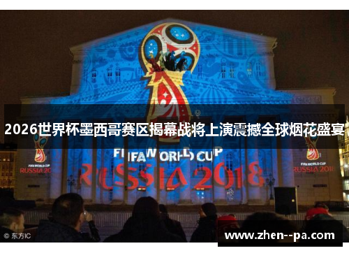 2026世界杯墨西哥赛区揭幕战将上演震撼全球烟花盛宴