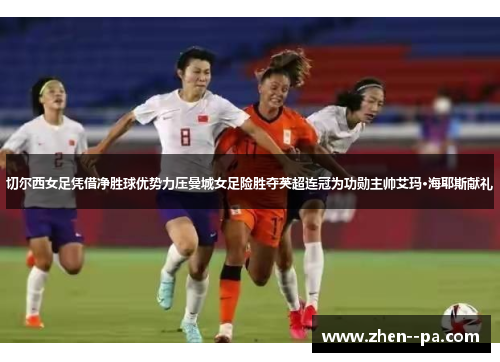 切尔西女足凭借净胜球优势力压曼城女足险胜夺英超连冠为功勋主帅艾玛·海耶斯献礼