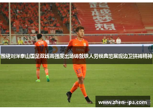 围绕刘洋泰山国足双线高强度出场铸就铁人劳模典范展现边卫拼搏精神