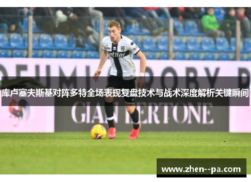 库卢塞夫斯基对阵多特全场表现复盘技术与战术深度解析关键瞬间