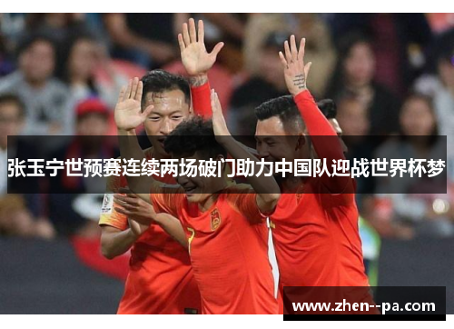 张玉宁世预赛连续两场破门助力中国队迎战世界杯梦