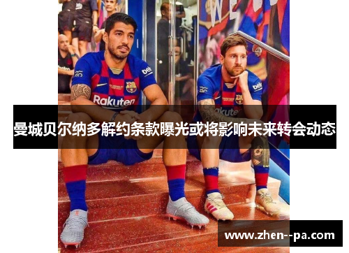 曼城贝尔纳多解约条款曝光或将影响未来转会动态