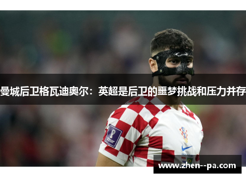 曼城后卫格瓦迪奥尔：英超是后卫的噩梦挑战和压力并存