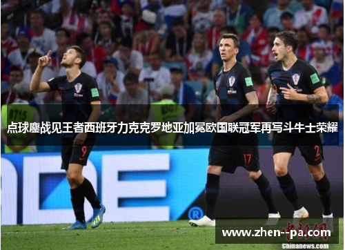 点球鏖战见王者西班牙力克克罗地亚加冕欧国联冠军再写斗牛士荣耀