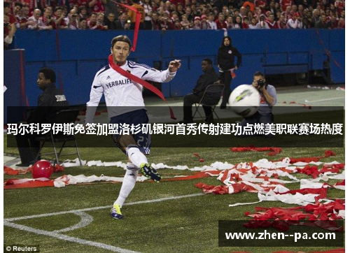 玛尔科罗伊斯免签加盟洛杉矶银河首秀传射建功点燃美职联赛场热度