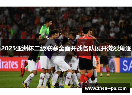 2025亚洲杯二级联赛全面开战各队展开激烈角逐