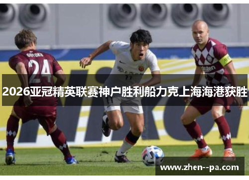 2026亚冠精英联赛神户胜利船力克上海海港获胜