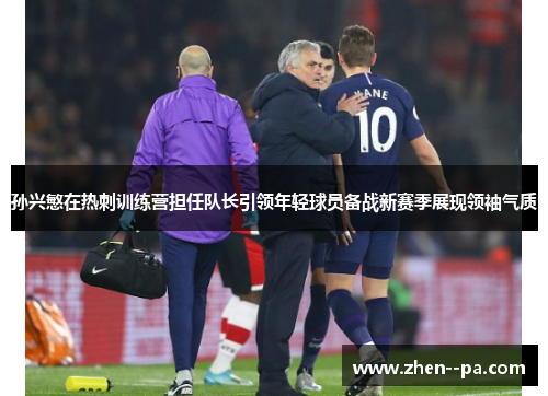 孙兴慜在热刺训练营担任队长引领年轻球员备战新赛季展现领袖气质